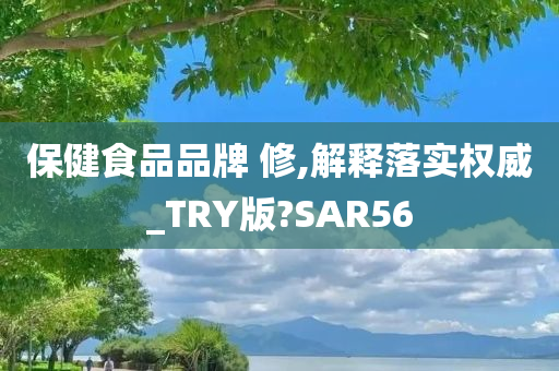 保健食品品牌 修,解释落实权威_TRY版?SAR56