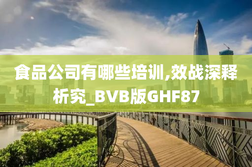 食品公司有哪些培训,效战深释析究_BVB版GHF87