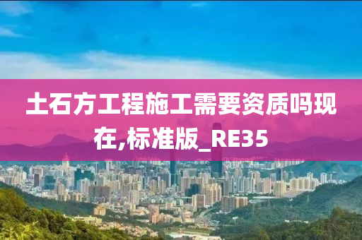 土石方工程施工需要资质吗现在,标准版_RE35