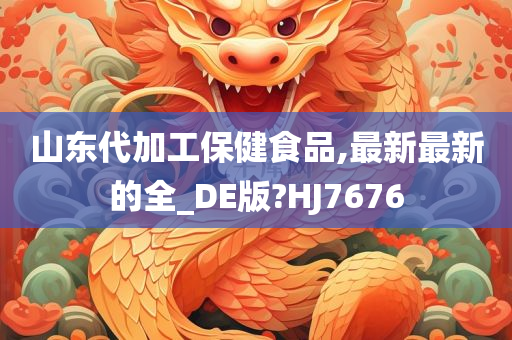 山东代加工保健食品,最新最新的全_DE版?HJ7676