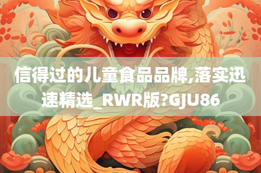 信得过的儿童食品品牌,落实迅速精选_RWR版?GJU86