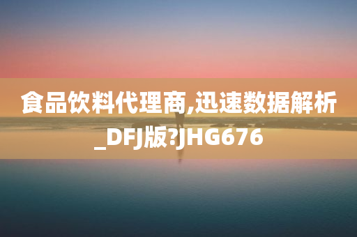 食品饮料代理商,迅速数据解析_DFJ版?JHG676