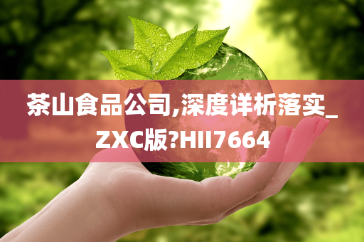 茶山食品公司,深度详析落实_ZXC版?HII7664