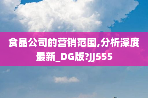 食品公司的营销范围,分析深度最新_DG版?JJ555