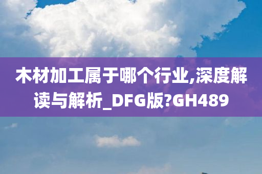 木材加工属于哪个行业,深度解读与解析_DFG版?GH489