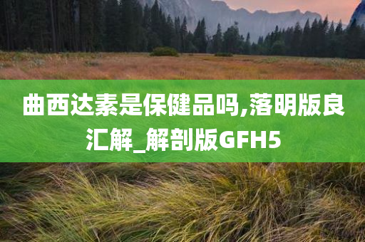 曲西达素是保健品吗,落明版良汇解_解剖版GFH5