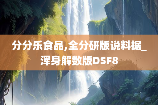 分分乐食品,全分研版说料据_浑身解数版DSF8