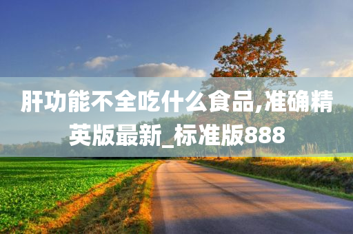 肝功能不全吃什么食品,准确精英版最新_标准版888