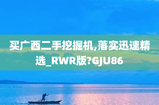 买广西二手挖掘机,落实迅速精选_RWR版?GJU86