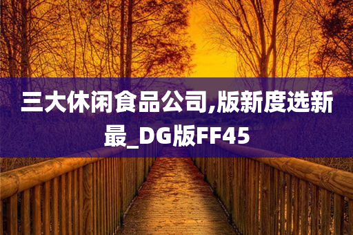 三大休闲食品公司,版新度选新最_DG版FF45