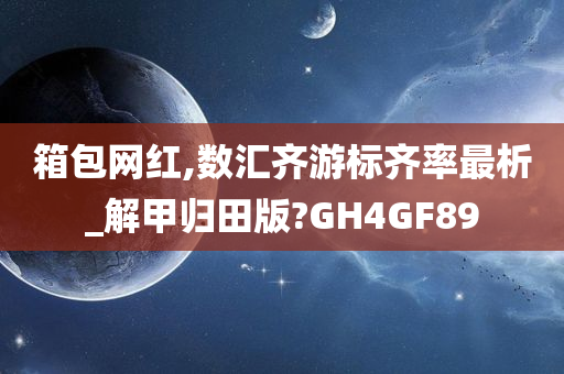 箱包网红,数汇齐游标齐率最析_解甲归田版?GH4GF89