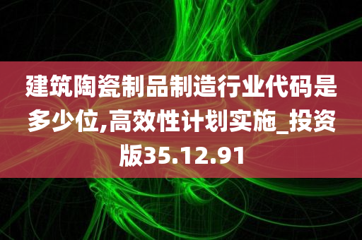 建筑陶瓷制品制造行业代码是多少位,高效性计划实施_投资版35.12.91