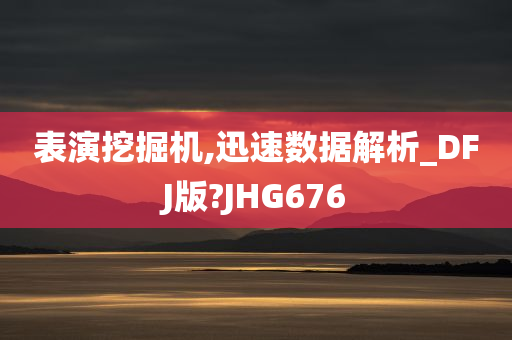 表演挖掘机,迅速数据解析_DFJ版?JHG676