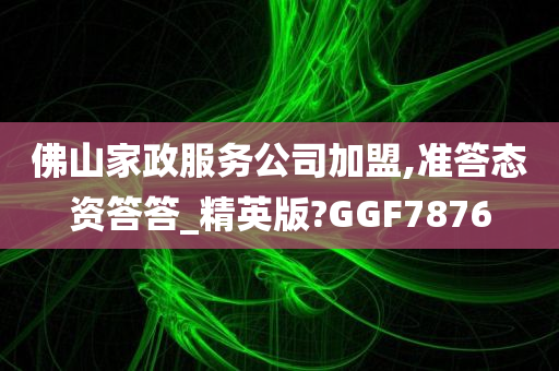 佛山家政服务公司加盟,准答态资答答_精英版?GGF7876