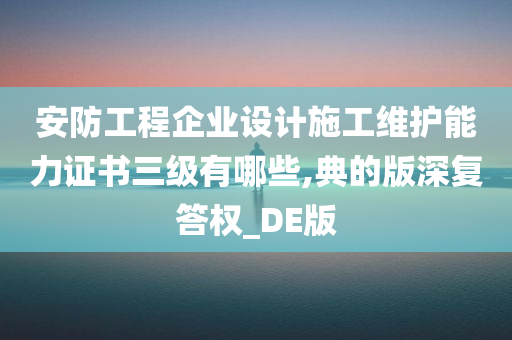 安防工程企业设计施工维护能力证书三级有哪些,典的版深复答权_DE版