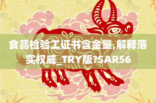 食品检验工证书含金量,解释落实权威_TRY版?SAR56