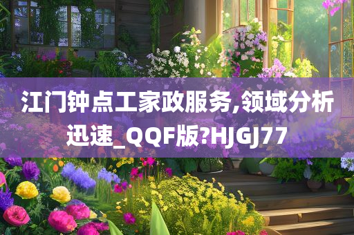 江门钟点工家政服务,领域分析迅速_QQF版?HJGJ77