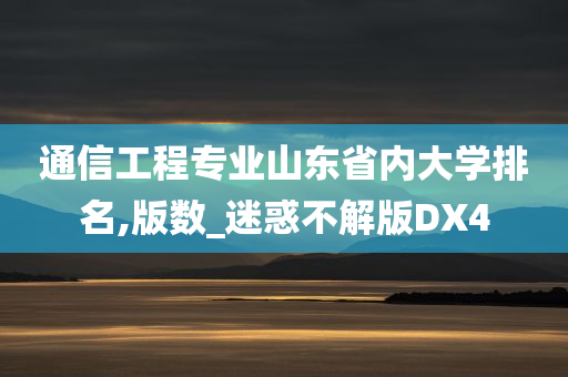 通信工程专业山东省内大学排名,版数_迷惑不解版DX4