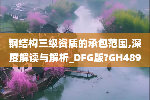 钢结构三级资质的承包范围,深度解读与解析_DFG版?GH489