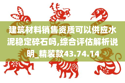 建筑材料销售资质可以供应水泥稳定碎石吗,综合评估解析说明_精装款43.74.14