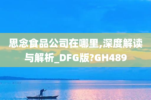 思念食品公司在哪里,深度解读与解析_DFG版?GH489