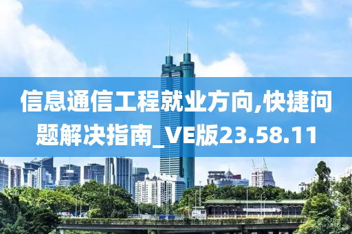 信息通信工程就业方向,快捷问题解决指南_VE版23.58.11