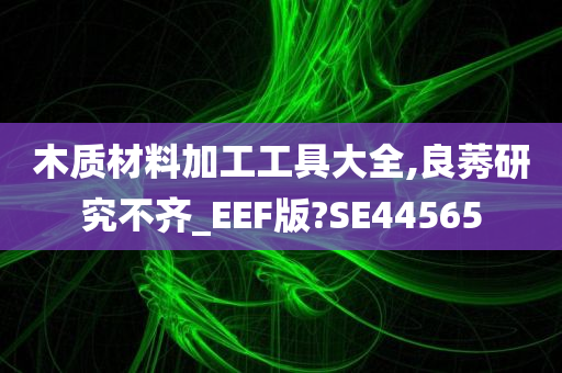 木质材料加工工具大全,良莠研究不齐_EEF版?SE44565