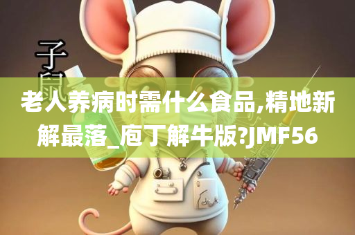 老人养病时需什么食品,精地新解最落_庖丁解牛版?JMF56