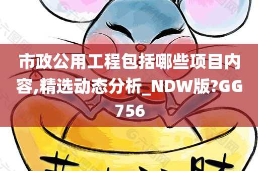 市政公用工程包括哪些项目内容,精选动态分析_NDW版?GG756