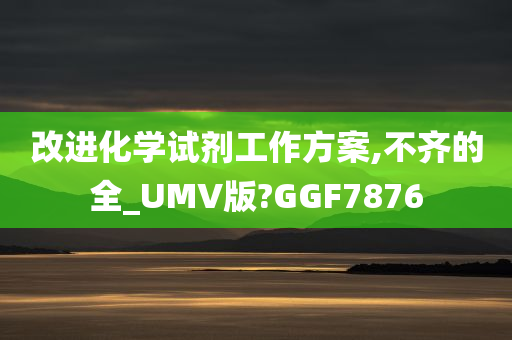 改进化学试剂工作方案,不齐的全_UMV版?GGF7876