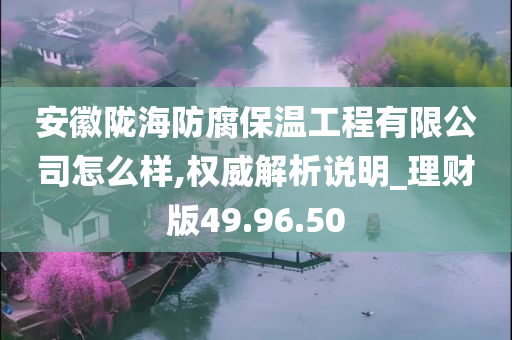 安徽陇海防腐保温工程有限公司怎么样,权威解析说明_理财版49.96.50