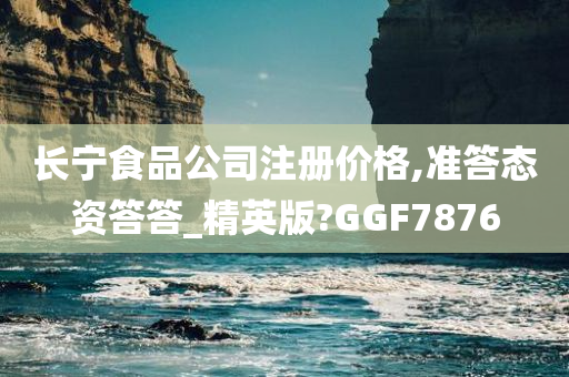 长宁食品公司注册价格,准答态资答答_精英版?GGF7876