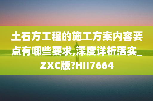 土石方工程的施工方案内容要点有哪些要求,深度详析落实_ZXC版?HII7664