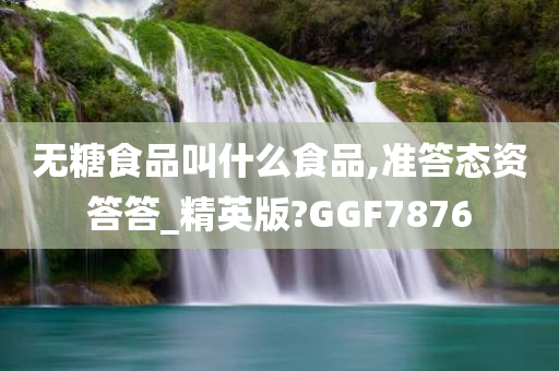 无糖食品叫什么食品,准答态资答答_精英版?GGF7876