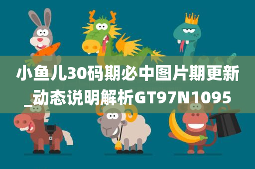 小鱼儿30码期必中图片期更新_动态说明解析GT97N1095