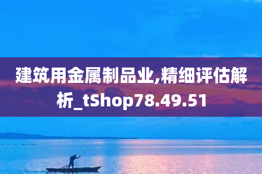 建筑用金属制品业,精细评估解析_tShop78.49.51