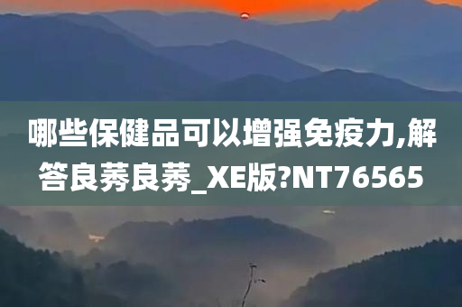 哪些保健品可以增强免疫力,解答良莠良莠_XE版?NT76565