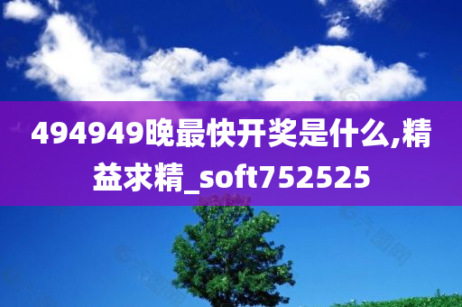 494949晚最快开奖是什么,精益求精_soft752525