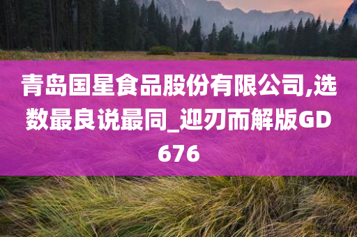 青岛国星食品股份有限公司,选数最良说最同_迎刃而解版GD676