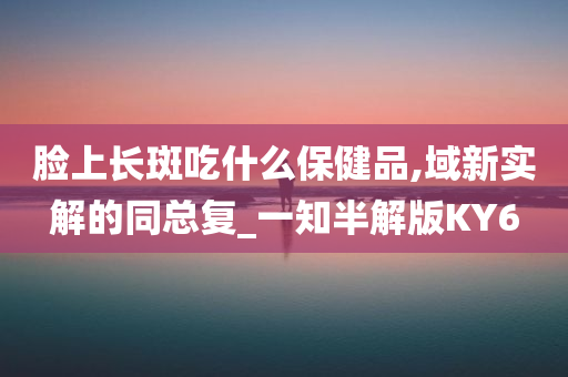 脸上长斑吃什么保健品,域新实解的同总复_一知半解版KY6