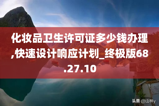 化妆品卫生许可证多少钱办理,快速设计响应计划_终极版68.27.10