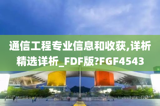 通信工程专业信息和收获,详析精选详析_FDF版?FGF4543