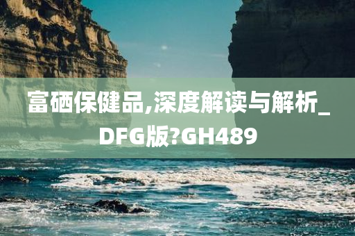 富硒保健品,深度解读与解析_DFG版?GH489