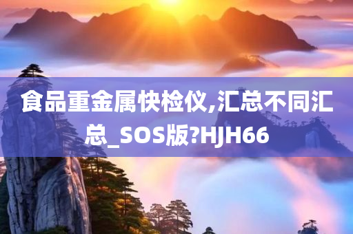 食品重金属快检仪,汇总不同汇总_SOS版?HJH66