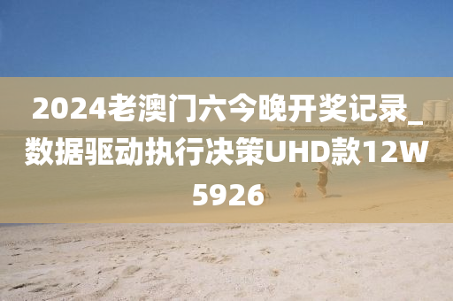 2024老澳门六今晚开奖记录_数据驱动执行决策UHD款12W5926