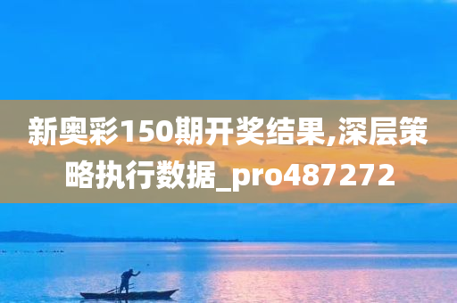 新奥彩150期开奖结果,深层策略执行数据_pro487272