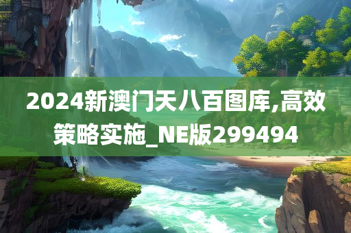 2024新澳门天八百图库,高效策略实施_NE版299494