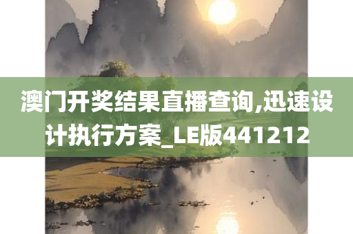 澳门开奖结果直播查询,迅速设计执行方案_LE版441212