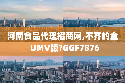 河南食品代理招商网,不齐的全_UMV版?GGF7876