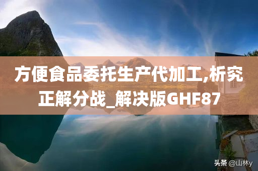 方便食品委托生产代加工,析究正解分战_解决版GHF87